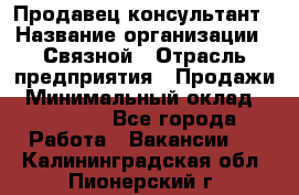 Продавец-консультант › Название организации ­ Связной › Отрасль предприятия ­ Продажи › Минимальный оклад ­ 28 000 - Все города Работа » Вакансии   . Калининградская обл.,Пионерский г.